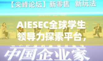 AIESEC全球?qū)W生領(lǐng)導(dǎo)力探索平臺，引領(lǐng)未來領(lǐng)袖的搖籃