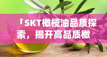 「SKT橄欖油品質(zhì)探索，揭開高品質(zhì)橄欖油的神秘面紗」