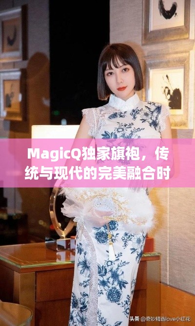 MagicQ獨(dú)家旗袍，傳統(tǒng)與現(xiàn)代的完美融合時(shí)尚魅力