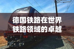 德國鐵路在世界鐵路領(lǐng)域的卓越地位與排名揭秘