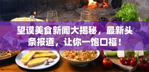 望謨美食新聞大揭秘，最新頭條報(bào)道，讓你一飽口福！
