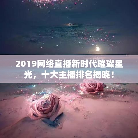 2019網(wǎng)絡(luò)直播新時(shí)代璀璨星光，十大主播排名揭曉！