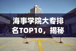 海事學(xué)院大專排名TOP10，揭秘中國海事教育的精英力量