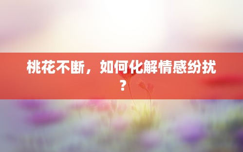 桃花不斷，如何化解情感紛擾？