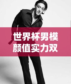 世界杯男模顏值實(shí)力雙全排行榜！超帥顏值與實(shí)力完美結(jié)合！