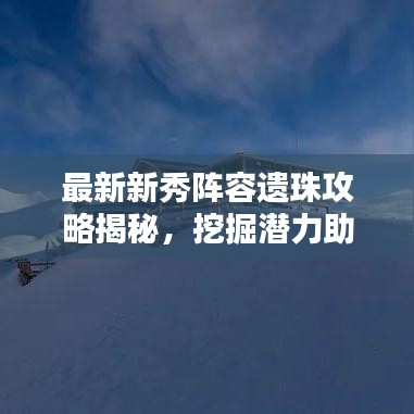 最新新秀陣容遺珠攻略揭秘，挖掘潛力助力團(tuán)隊(duì)登頂榮耀之巔