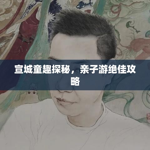 宣城童趣探秘，親子游絕佳攻略