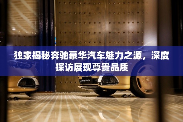 獨家揭秘奔馳豪華汽車魅力之源，深度探訪展現(xiàn)尊貴品質(zhì)