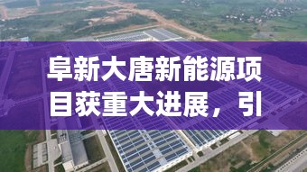 阜新大唐新能源項目獲重大進展，引領未來能源新篇章