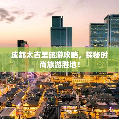 成都太古里旅游攻略，探秘時尚旅游勝地！