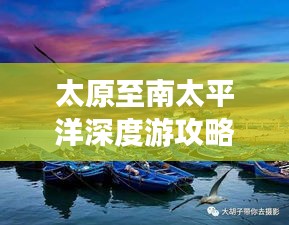 太原至南太平洋深度游攻略，暢游異域風(fēng)情，體驗(yàn)極致旅行！