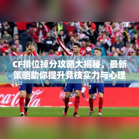 CF排位掉分攻略大揭秘，最新策略助你提升競技實力與心理素質(zhì)