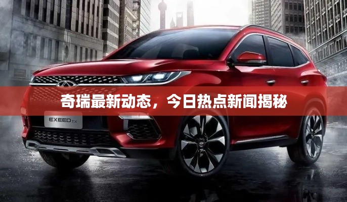 奇瑞最新動(dòng)態(tài)，今日熱點(diǎn)新聞揭秘