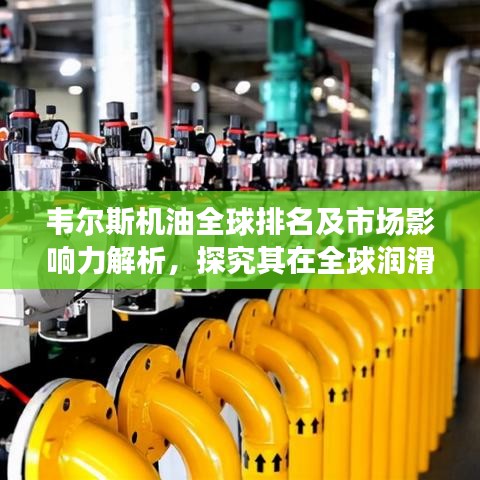 韋爾斯機油全球排名及市場影響力解析，探究其在全球潤滑油行業(yè)的地位與影響力