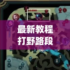 最新教程打野路段升級攻略，帶你飛速成長之路！