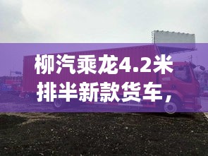 柳汽乘龍4.2米排半新款貨車，性能亮點(diǎn)與市場(chǎng)展望