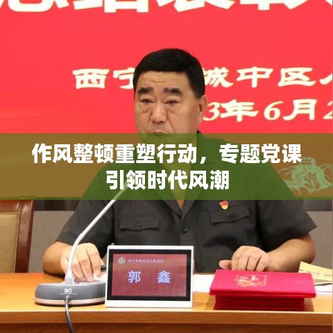 作風(fēng)整頓重塑行動，專題黨課引領(lǐng)時代風(fēng)潮