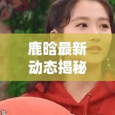 鹿晗最新動態(tài)揭秘，今日預測及新鮮圖片曝光