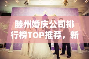 滕州婚慶公司排行榜TOP推薦，新人必看的優(yōu)質(zhì)選擇！