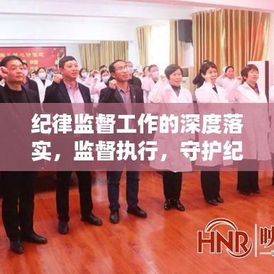 紀(jì)律監(jiān)督工作的深度落實(shí)，監(jiān)督執(zhí)行，守護(hù)紀(jì)律的堅(jiān)實(shí)行動(dòng)