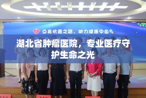 湖北省腫瘤醫(yī)院，專業(yè)醫(yī)療守護(hù)生命之光