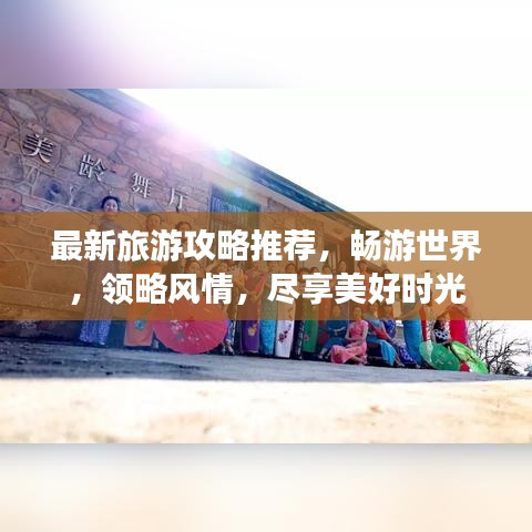 最新旅游攻略推薦，暢游世界，領(lǐng)略風(fēng)情，盡享美好時(shí)光