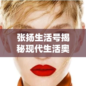 張揚(yáng)生活號揭秘現(xiàn)代生活奧秘，探索無限可能的最新視頻！