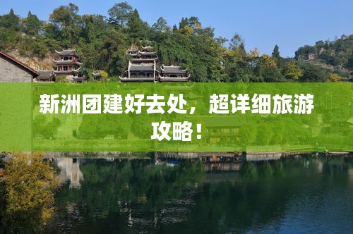 新洲團(tuán)建好去處，超詳細(xì)旅游攻略！