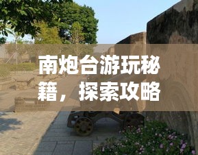 南炮臺(tái)游玩秘籍，探索攻略，暢游無(wú)憂(yōu)！