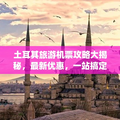 土耳其旅游機票攻略大揭秘，最新優(yōu)惠，一站搞定！