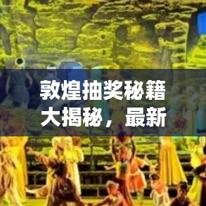 敦煌抽獎(jiǎng)秘籍大揭秘，最新攻略圖助你贏取豐厚獎(jiǎng)品！