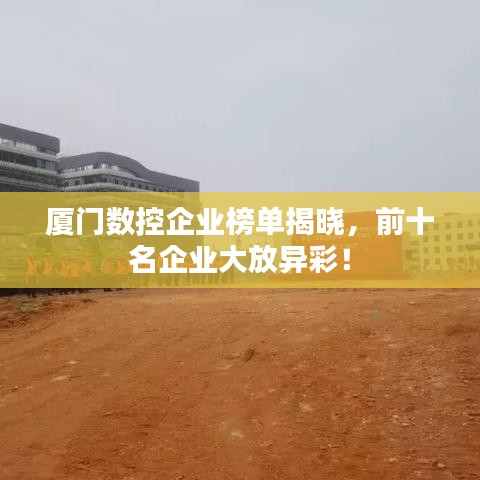 廈門(mén)數(shù)控企業(yè)榜單揭曉，前十名企業(yè)大放異彩！
