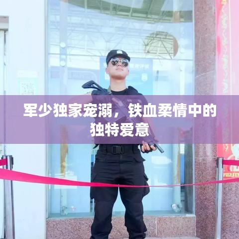 軍少獨(dú)家寵溺，鐵血柔情中的獨(dú)特愛意