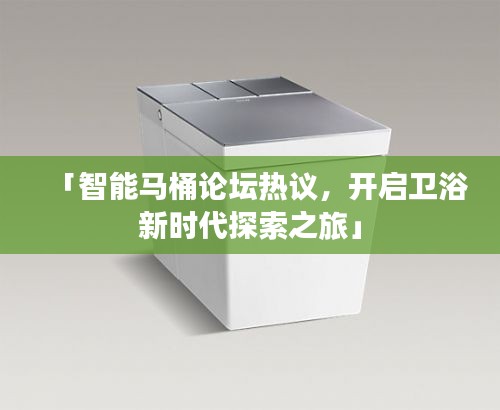 「智能馬桶論壇熱議，開(kāi)啟衛(wèi)浴新時(shí)代探索之旅」