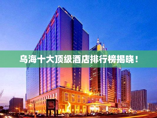 烏海十大頂級酒店排行榜揭曉！