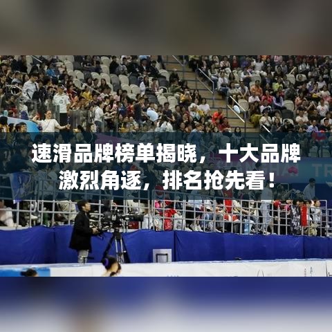 速滑品牌榜單揭曉，十大品牌激烈角逐，排名搶先看！