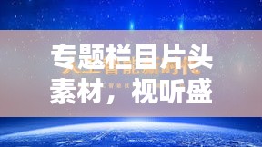 專題欄目片頭素材，視聽盛宴的關(guān)鍵制作元素