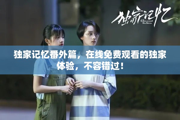 獨家記憶番外篇，在線免費觀看的獨家體驗，不容錯過！