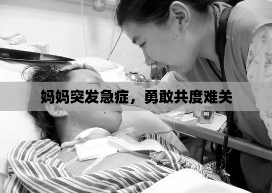 媽媽突發(fā)急癥，勇敢共度難關(guān)