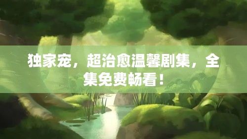獨家寵，超治愈溫馨劇集，全集免費暢看！