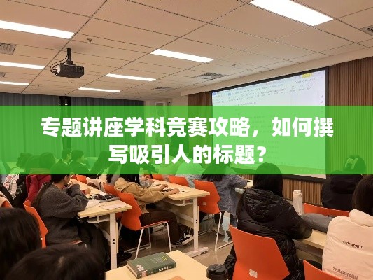 專題講座學(xué)科競賽攻略，如何撰寫吸引人的標(biāo)題？