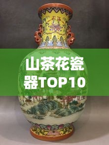 山茶花瓷器TOP10排名，絕美藝術(shù)品鑒賞