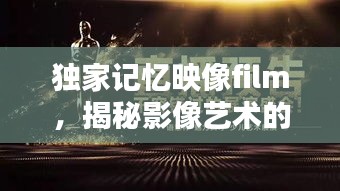獨(dú)家記憶映像film，揭秘影像藝術(shù)的無窮魅力