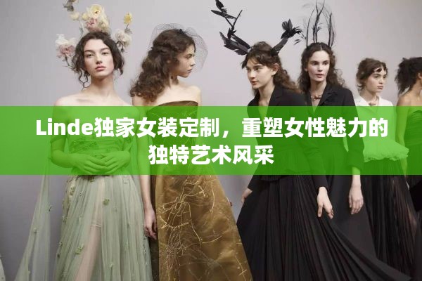 Linde獨家女裝定制，重塑女性魅力的獨特藝術風采