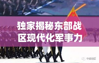 獨(dú)家揭秘東部戰(zhàn)區(qū)現(xiàn)代化軍事力量風(fēng)采視頻，一窺國防實(shí)力新高度