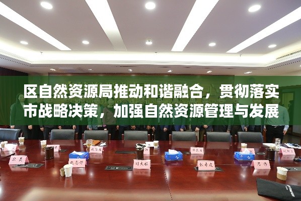 區(qū)自然資源局推動(dòng)和諧融合，貫徹落實(shí)市戰(zhàn)略決策，加強(qiáng)自然資源管理與發(fā)展