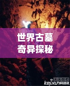 世界古墓奇異探秘，神秘墓葬奇異現(xiàn)象大揭秘！