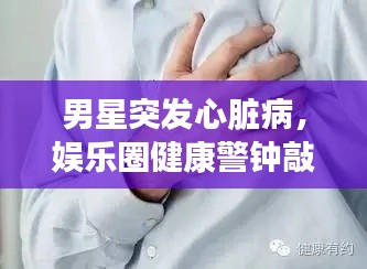 男星突發(fā)心臟病，娛樂圈健康警鐘敲響時刻
