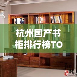 杭州國產(chǎn)書柜排行榜TOP10揭曉！