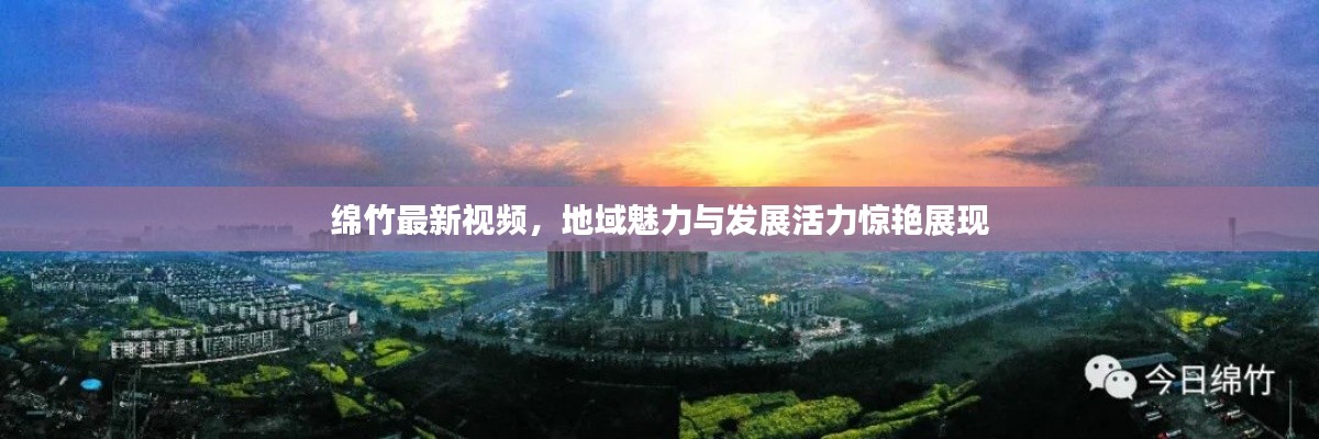 綿竹最新視頻，地域魅力與發(fā)展活力驚艷展現(xiàn)